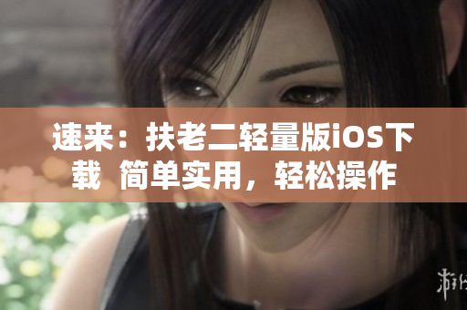 速来：扶老二轻量版iOS下载  简单实用，轻松操作