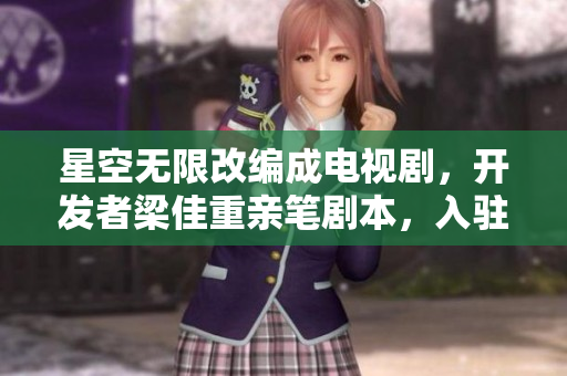 星空无限改编成电视剧，开发者梁佳重亲笔剧本，入驻最火开源软件平台！