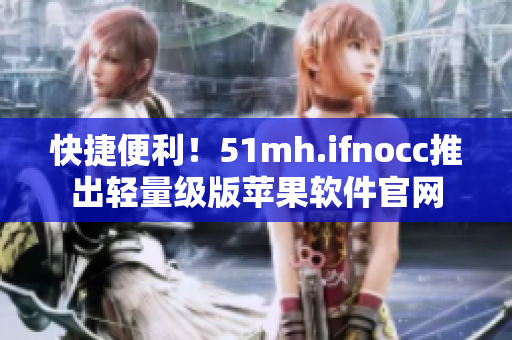 快捷便利！51mh.ifnocc推出轻量级版苹果软件官网