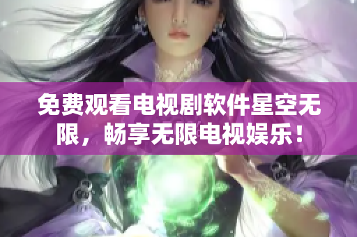 免费观看电视剧软件星空无限，畅享无限电视娱乐！