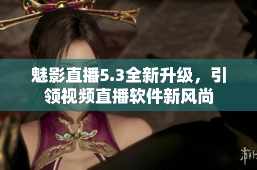 魅影直播5.3全新升级，引领视频直播软件新风尚