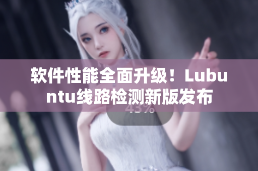 软件性能全面升级！Lubuntu线路检测新版发布