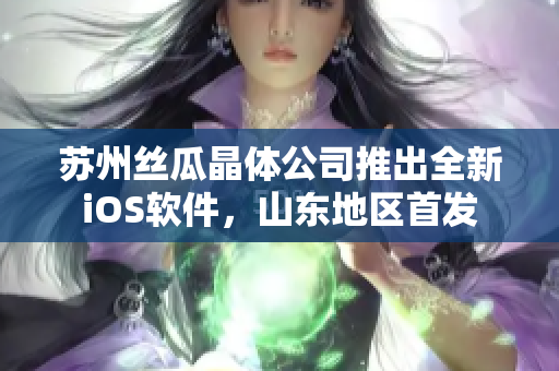 苏州丝瓜晶体公司推出全新iOS软件，山东地区首发