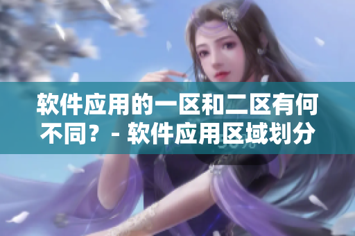 软件应用的一区和二区有何不同？- 软件应用区域划分