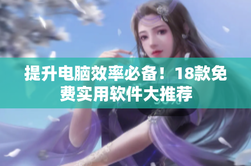 提升电脑效率必备！18款免费实用软件大推荐