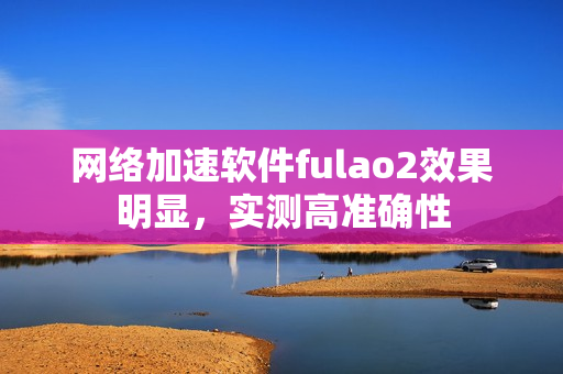网络加速软件fulao2效果明显，实测高准确性