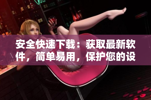 安全快速下载：获取最新软件，简单易用，保护您的设备。