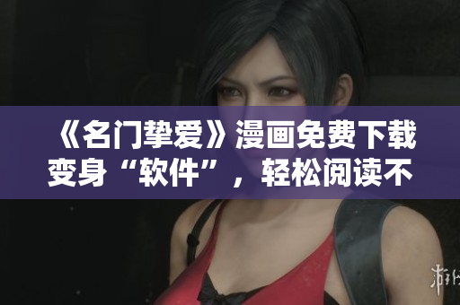 《名门挚爱》漫画免费下载变身“软件”，轻松阅读不费一分