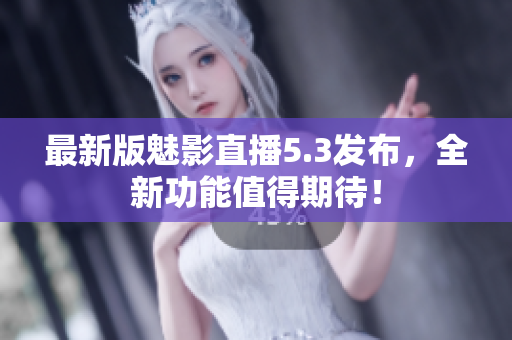 最新版魅影直播5.3发布，全新功能值得期待！