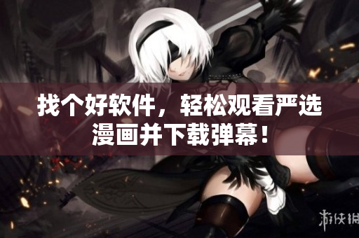 找个好软件，轻松观看严选漫画并下载弹幕！