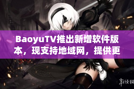 BaoyuTV推出新增软件版本，现支持地域网，提供更畅快的观看体验