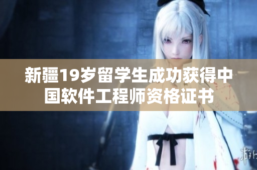 新疆19岁留学生成功获得中国软件工程师资格证书