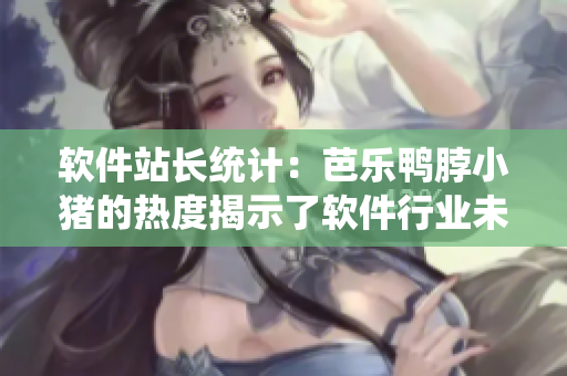 软件站长统计：芭乐鸭脖小猪的热度揭示了软件行业未来趋势！