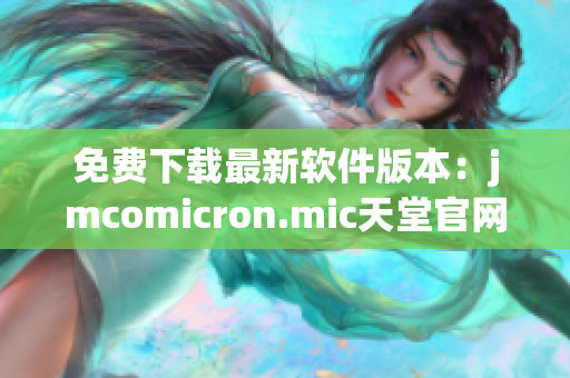 免费下载最新软件版本：jmcomicron.mic天堂官网