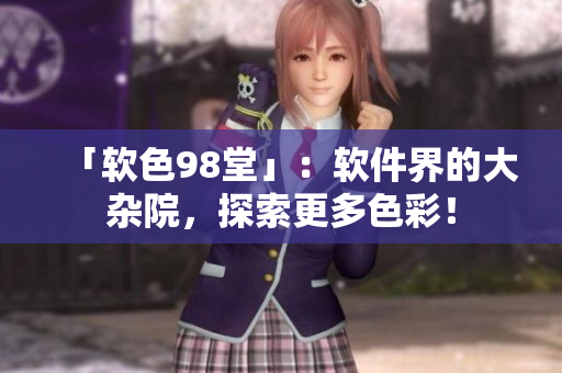 「软色98堂」：软件界的大杂院，探索更多色彩！