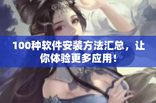 100种软件安装方法汇总，让你体验更多应用！