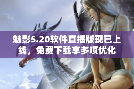 魅影5.20软件直播版现已上线，免费下载享多项优化
