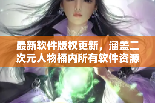 最新软件版权更新，涵盖二次元人物桶内所有软件资源