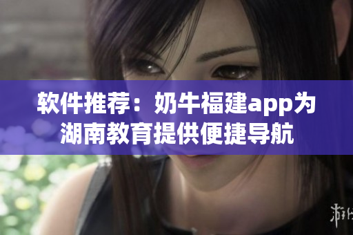 软件推荐：奶牛福建app为湖南教育提供便捷导航