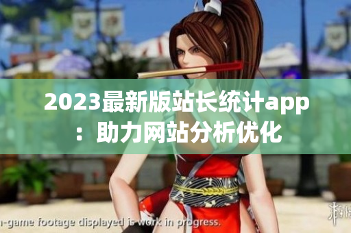 2023最新版站长统计app：助力网站分析优化
