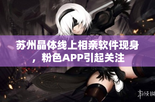 苏州晶体线上相亲软件现身，粉色APP引起关注