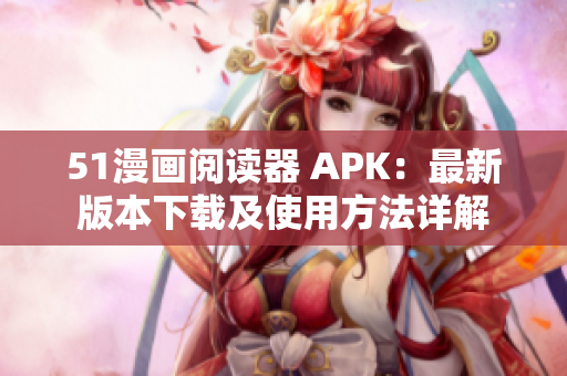 51漫画阅读器 APK：最新版本下载及使用方法详解
