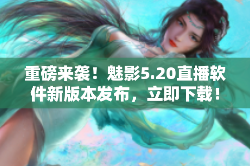 重磅来袭！魅影5.20直播软件新版本发布，立即下载！