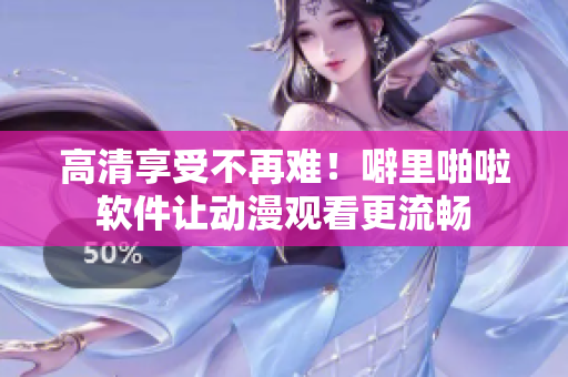 高清享受不再难！噼里啪啦软件让动漫观看更流畅