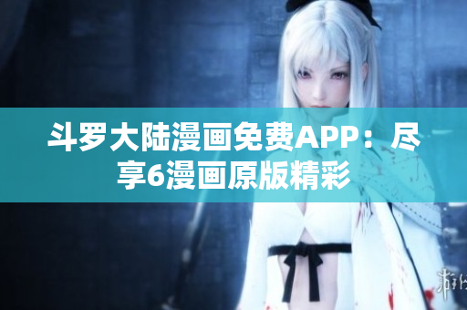 斗罗大陆漫画免费APP：尽享6漫画原版精彩