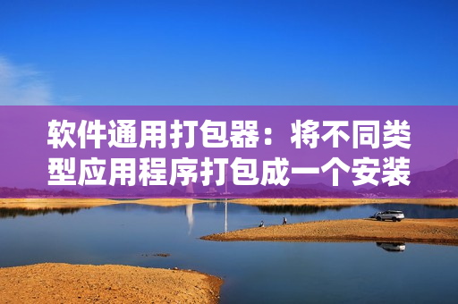 软件通用打包器：将不同类型应用程序打包成一个安装包