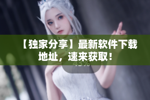 【独家分享】最新软件下载地址，速来获取！