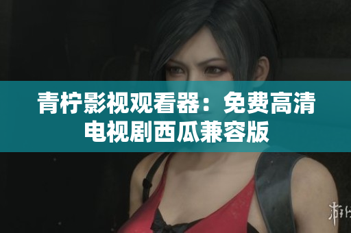 青柠影视观看器：免费高清电视剧西瓜兼容版