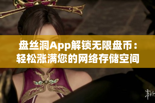 盘丝洞App解锁无限盘币：轻松涨满您的网络存储空间