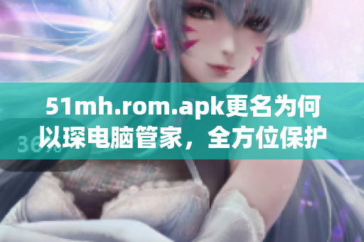 51mh.rom.apk更名为何以琛电脑管家，全方位保护您的设备