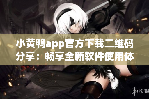 小黄鸭app官方下载二维码分享：畅享全新软件使用体验