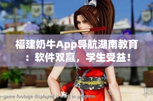 福建奶牛App导航湖南教育：软件双赢，学生受益！