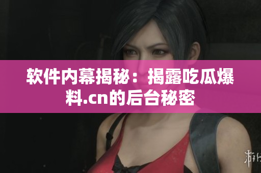 软件内幕揭秘：揭露吃瓜爆料.cn的后台秘密