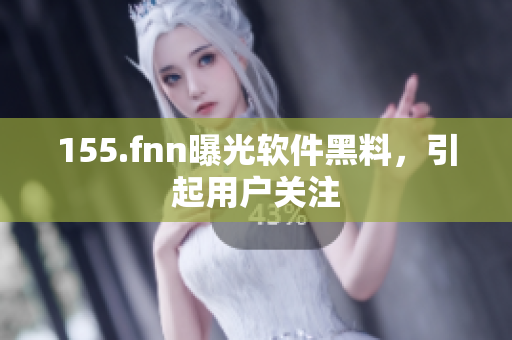 155.fnn曝光软件黑料，引起用户关注