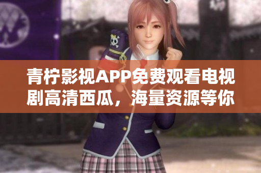 青柠影视APP免费观看电视剧高清西瓜，海量资源等你来下载