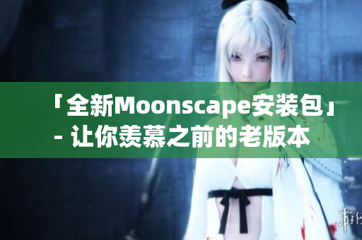 「全新Moonscape安装包」- 让你羡慕之前的老版本