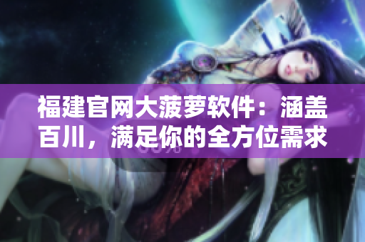 福建官网大菠萝软件：涵盖百川，满足你的全方位需求