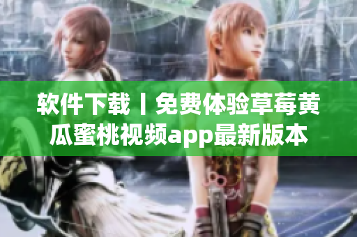 软件下载丨免费体验草莓黄瓜蜜桃视频app最新版本