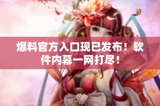 爆料官方入口现已发布！软件内幕一网打尽！