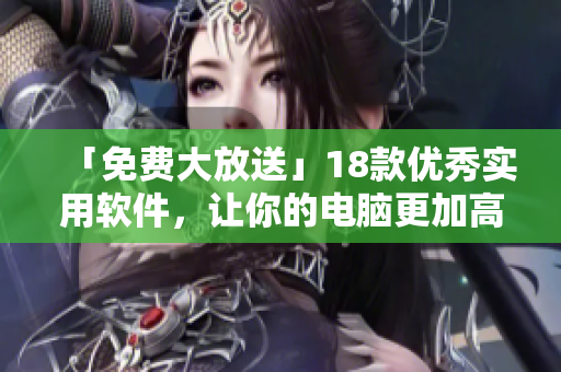 「免费大放送」18款优秀实用软件，让你的电脑更加高效运行！