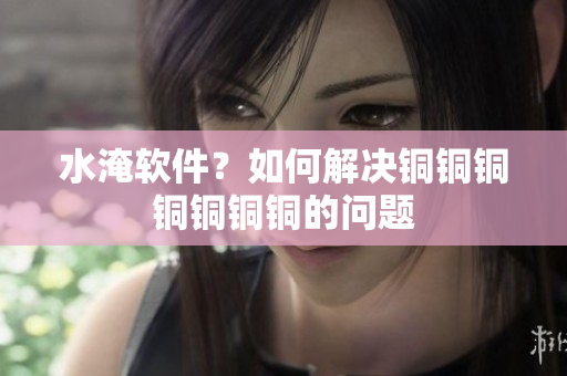 水淹软件？如何解决铜铜铜铜铜铜铜的问题