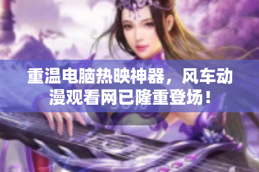 重温电脑热映神器，风车动漫观看网已隆重登场！