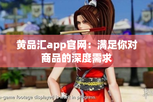 黄品汇app官网：满足你对商品的深度需求
