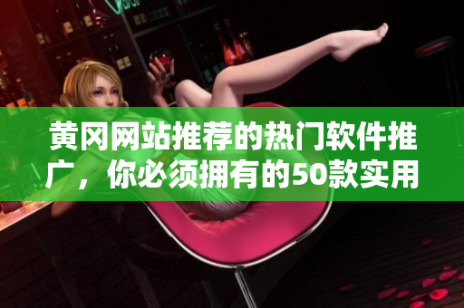黄冈网站推荐的热门软件推广，你必须拥有的50款实用工具！