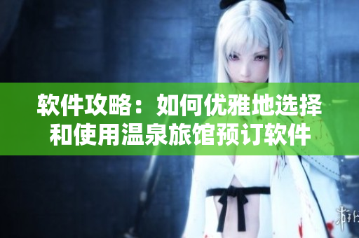 软件攻略：如何优雅地选择和使用温泉旅馆预订软件