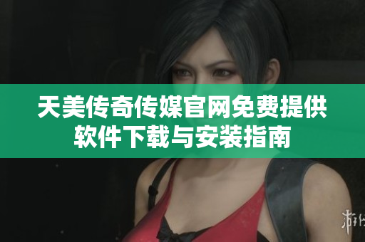 天美传奇传媒官网免费提供软件下载与安装指南